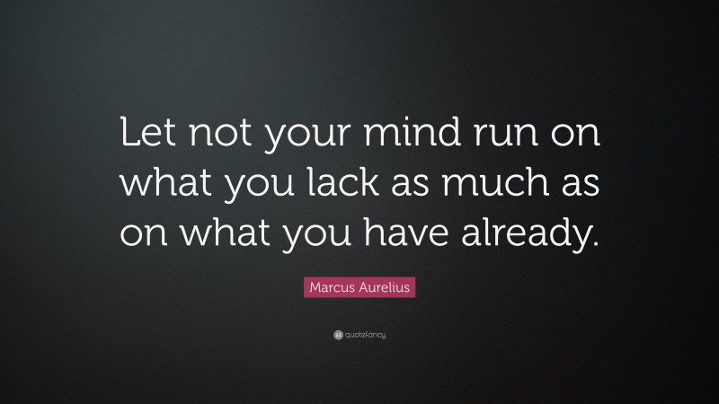 Marcus Aurelius Quote: “Let not your mind run on what you lack as much as on what you have already.”