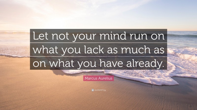 Marcus Aurelius Quote: “Let not your mind run on what you lack as much as on what you have already.”