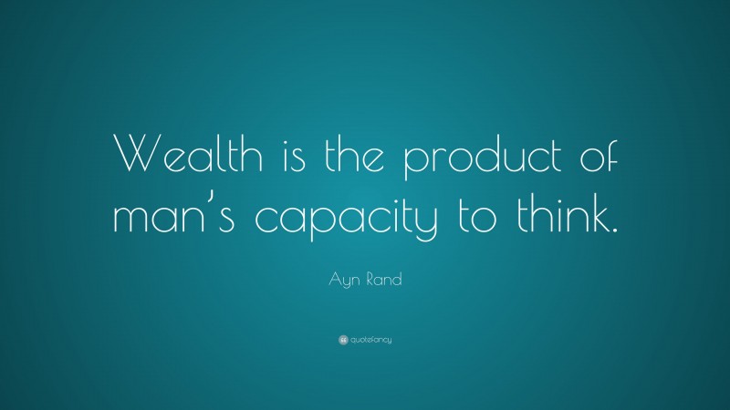Ayn Rand Quote: “Wealth is the product of man’s capacity to think.”