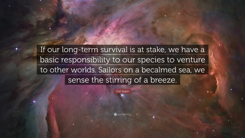 Carl Sagan Quote: “If our long-term survival is at stake, we have a basic responsibility to our species to venture to other worlds. Sailors on a becalmed sea, we sense the stirring of a breeze.”