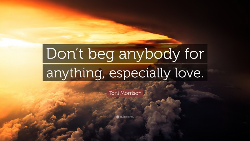 Toni Morrison Quote: “Don’t beg anybody for anything, especially love.”