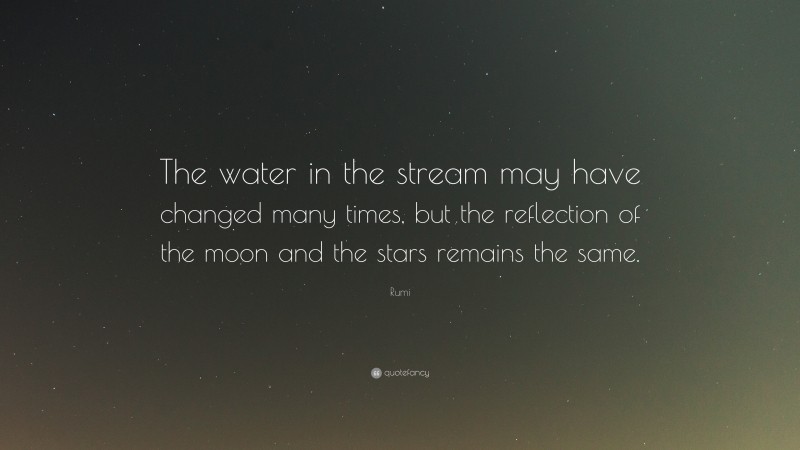 Rumi Quote: “The water in the stream may have changed many times, but the reflection of the moon and the stars remains the same.”