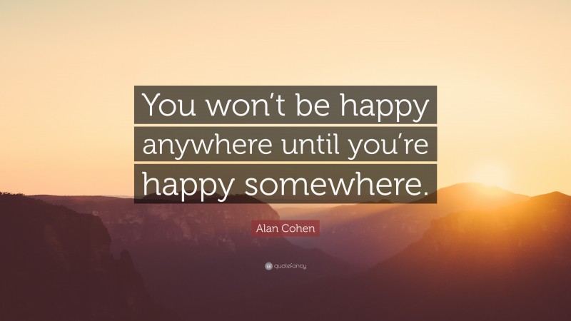 Alan Cohen Quote: “You won’t be happy anywhere until you’re happy somewhere.”