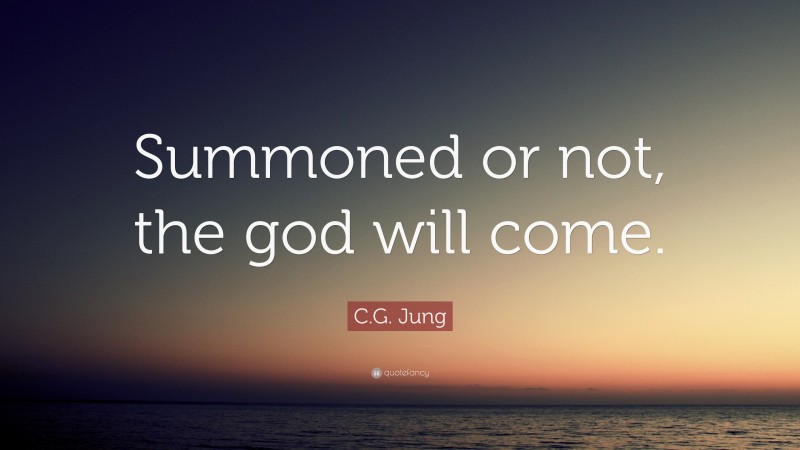 C.G. Jung Quote: “Summoned or not, the god will come.”
