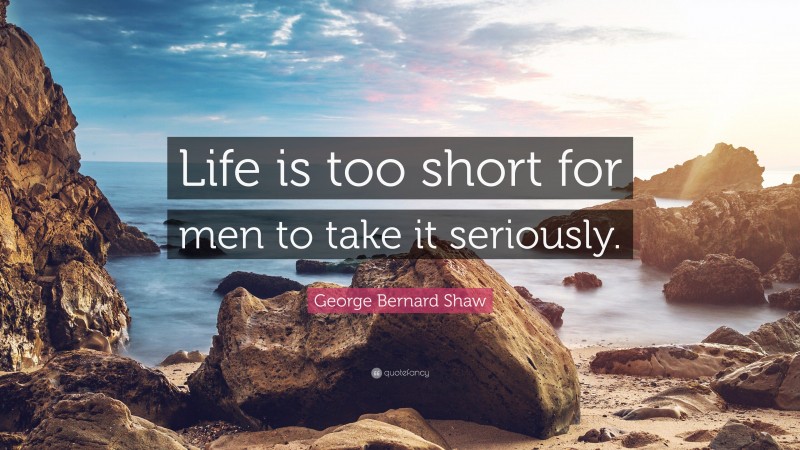 George Bernard Shaw Quote: “Life is too short for men to take it seriously.”