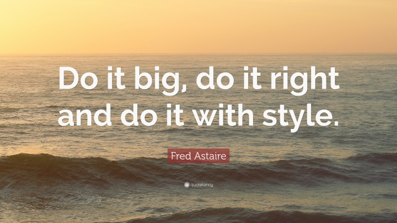 Fred Astaire Quote: “Do it big, do it right and do it with style.”