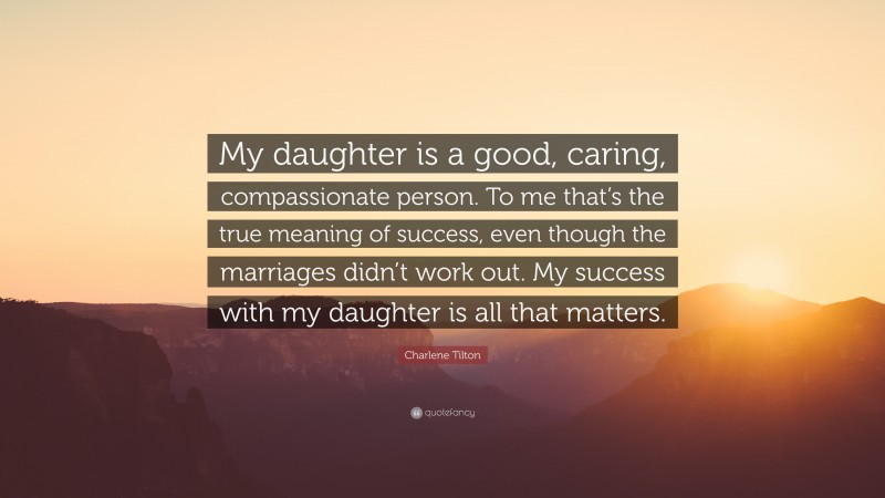 Charlene Tilton Quote: “My daughter is a good, caring, compassionate person. To me that’s the true meaning of success, even though the marriages didn’t work out. My success with my daughter is all that matters.”
