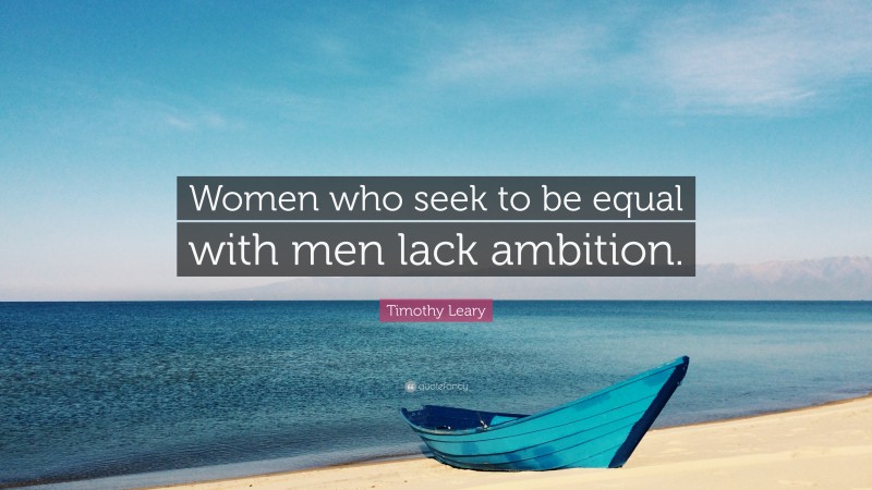 Timothy Leary Quote: “Women who seek to be equal with men lack ambition.”