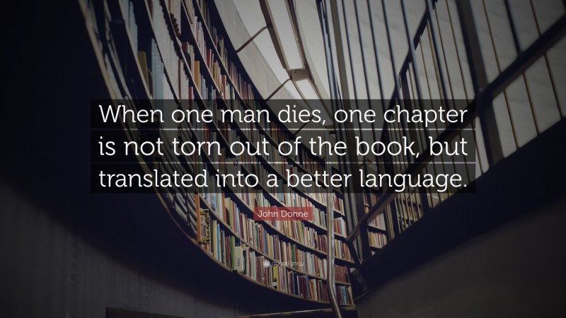 John Donne Quote: “When one man dies, one chapter is not torn out of the book, but translated into a better language.”