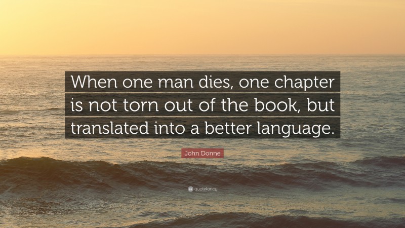 John Donne Quote: “When one man dies, one chapter is not torn out of the book, but translated into a better language.”