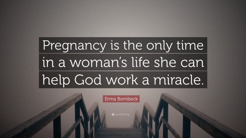 Erma Bombeck Quote: “Pregnancy is the only time in a woman’s life she can help God work a miracle.”