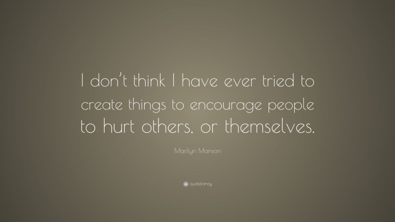 Marilyn Manson Quote: “I don’t think I have ever tried to create things to encourage people to hurt others, or themselves.”