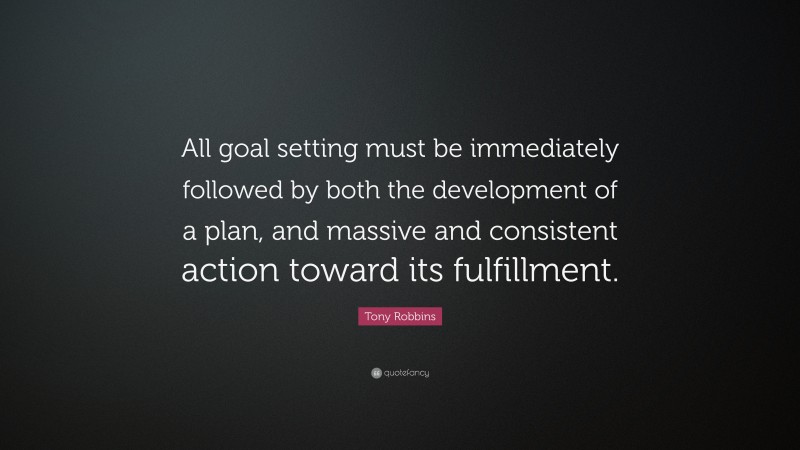 Tony Robbins Quote: “All goal setting must be immediately followed by both the development of a plan, and massive and consistent action toward its fulfillment.”