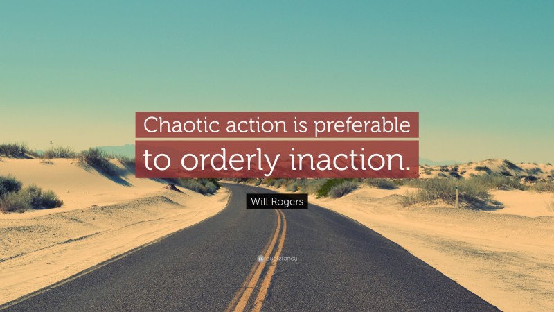 Will Rogers Quote: “Chaotic action is preferable to orderly inaction.”