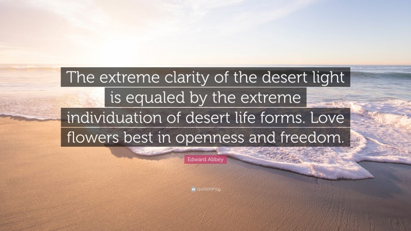 Edward Abbey Quote: “The extreme clarity of the desert light is equaled by the extreme individuation of desert life forms. Love flowers best in openness and freedom.”