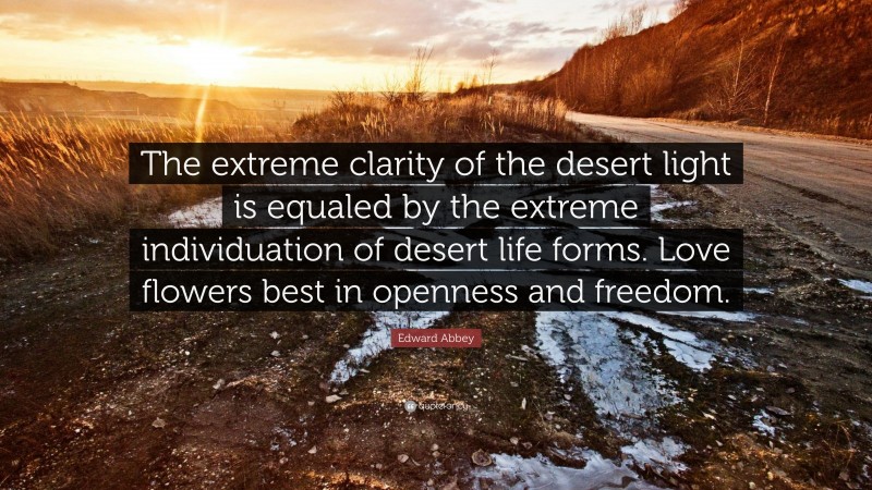 Edward Abbey Quote: “The extreme clarity of the desert light is equaled by the extreme individuation of desert life forms. Love flowers best in openness and freedom.”