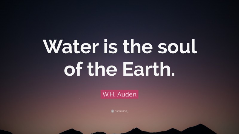 W.H. Auden Quote: “Water is the soul of the Earth.”