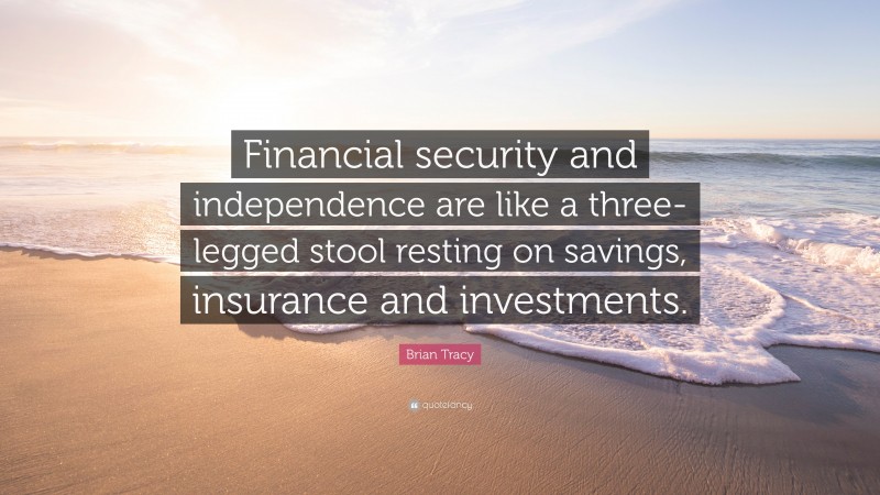 Brian Tracy Quote: “Financial security and independence are like a three-legged stool resting on savings, insurance and investments.”