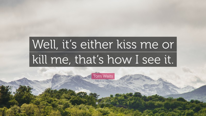 Tom Waits Quote: “Well, it’s either kiss me or kill me, that’s how I see it.”
