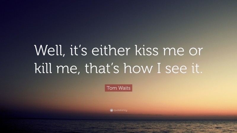Tom Waits Quote: “Well, it’s either kiss me or kill me, that’s how I see it.”