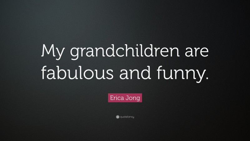 Erica Jong Quote: “My grandchildren are fabulous and funny.”