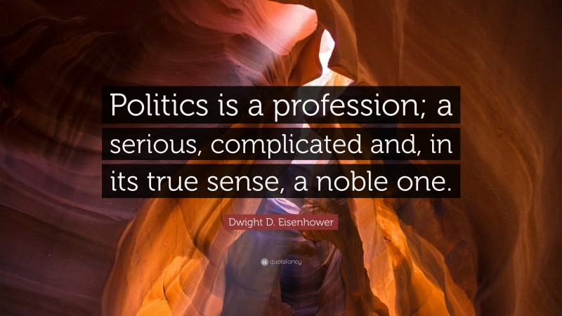 Dwight D. Eisenhower Quote: “Politics is a profession; a serious, complicated and, in its true sense, a noble one.”