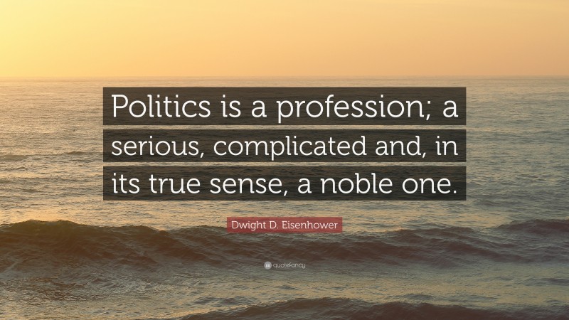 Dwight D. Eisenhower Quote: “Politics is a profession; a serious, complicated and, in its true sense, a noble one.”