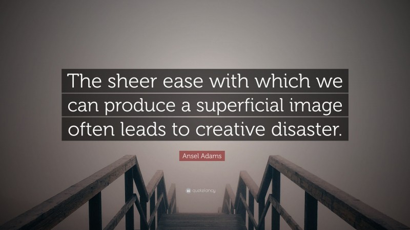 Ansel Adams Quote: “The sheer ease with which we can produce a superficial image often leads to creative disaster.”