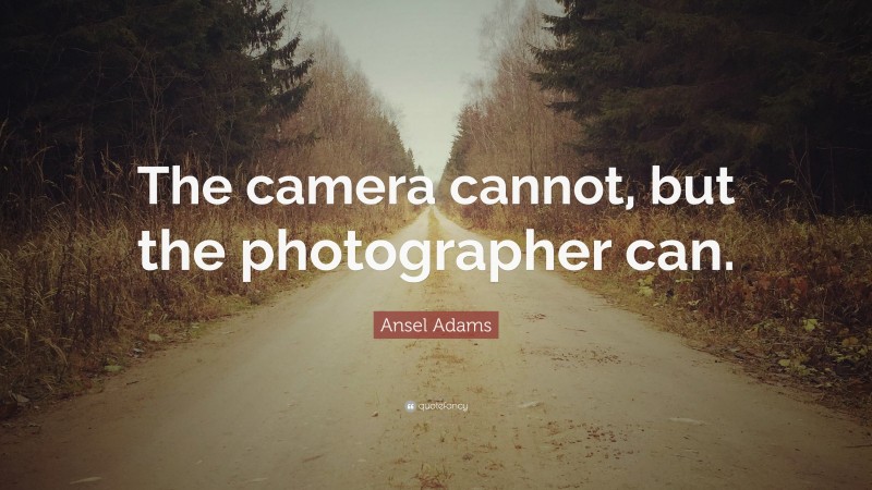 Ansel Adams Quote: “The camera cannot, but the photographer can.”