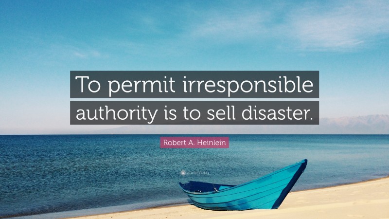 Robert A. Heinlein Quote: “To permit irresponsible authority is to sell disaster.”