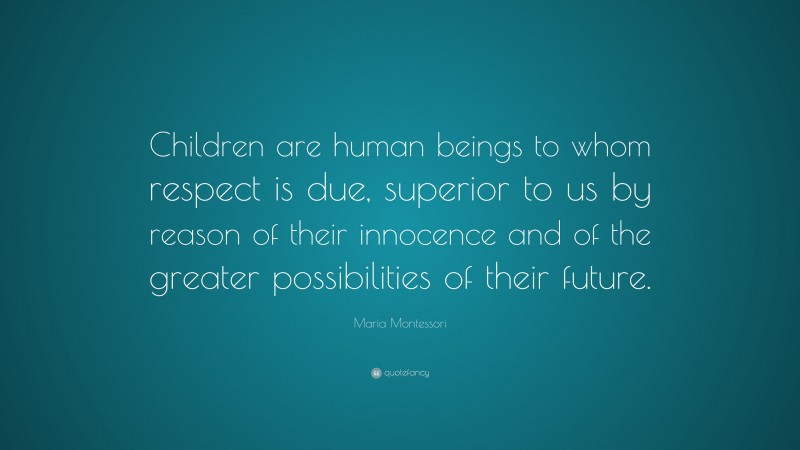 Maria Montessori Quote: “Children are human beings to whom respect is due, superior to us by reason of their innocence and of the greater possibilities of their future.”