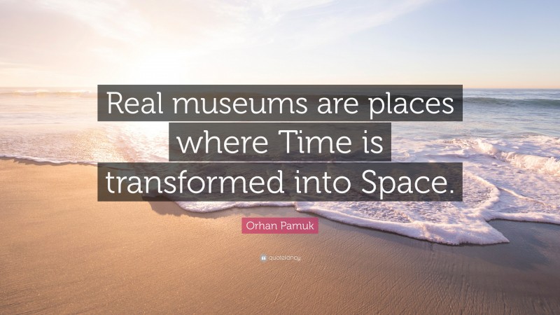 Orhan Pamuk Quote: “Real museums are places where Time is transformed into Space.”