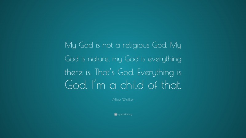 Alice Walker Quote: “My God is not a religious God. My God is nature, my God is everything there is. That’s God. Everything is God. I’m a child of that.”
