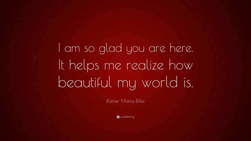 Rainer Maria Rilke Quote: “I am so glad you are here. It helps me realize how beautiful my world is.”