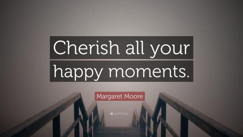 Margaret Moore Quote: “Cherish all your happy moments.”