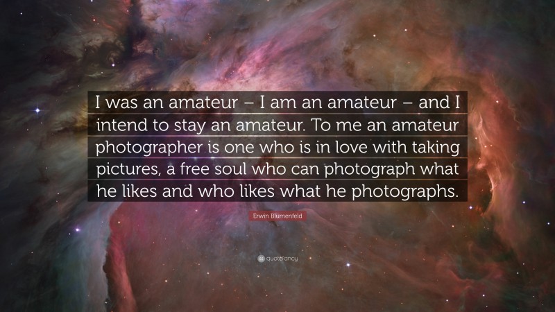 Erwin Blumenfeld Quote: “I was an amateur – I am an amateur – and I intend to stay an amateur. To me an amateur photographer is one who is in love with taking pictures, a free soul who can photograph what he likes and who likes what he photographs.”