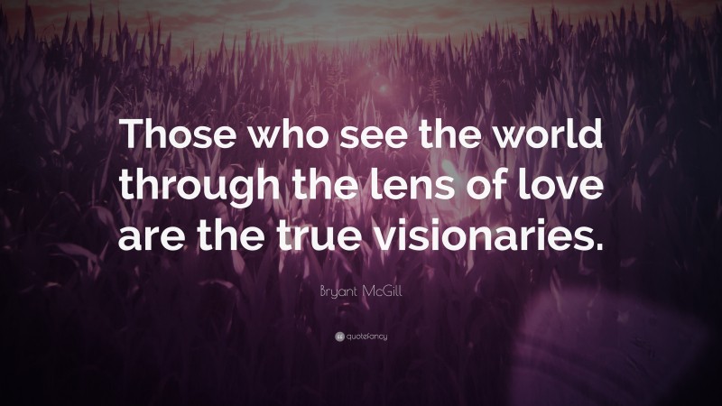Bryant McGill Quote: “Those who see the world through the lens of love are the true visionaries.”