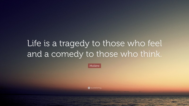 Molière Quote: “Life is a tragedy to those who feel and a comedy to those who think.”