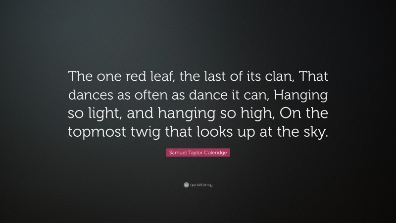 Samuel Taylor Coleridge Quote: “The one red leaf, the last of its clan, That dances as often as dance it can, Hanging so light, and hanging so high, On the topmost twig that looks up at the sky.”