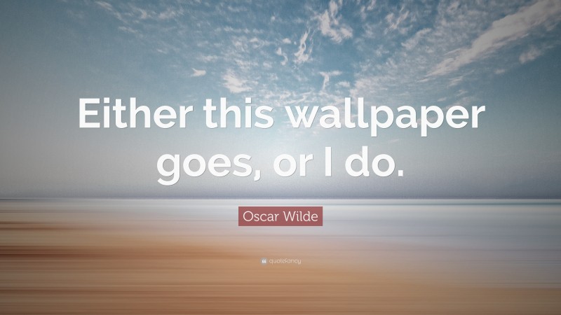 Oscar Wilde Quote: “Either this wallpaper goes, or I do.”
