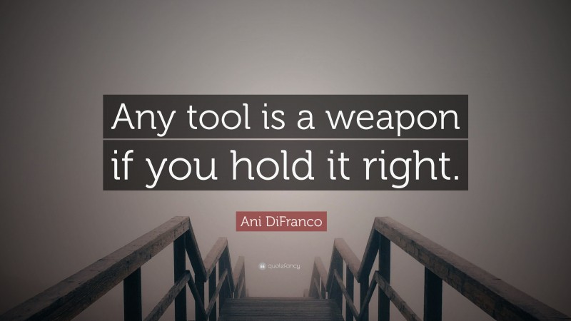 Ani DiFranco Quote: “Any tool is a weapon if you hold it right.”