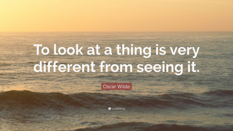 Oscar Wilde Quote: “To look at a thing is very different from seeing it.”