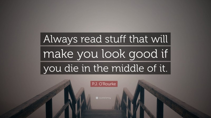 P.J. O'Rourke Quote: “Always read stuff that will make you look good if you die in the middle of it.”