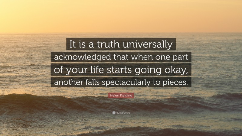 Helen Fielding Quote: “It is a truth universally acknowledged that when one part of your life starts going okay, another falls spectacularly to pieces.”