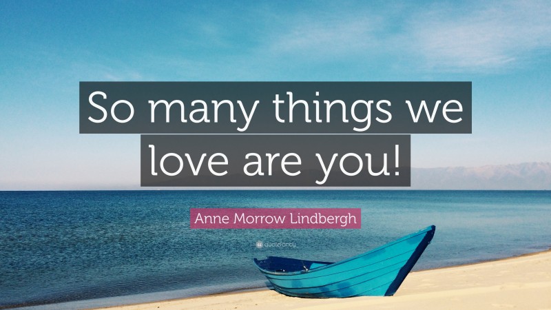 Anne Morrow Lindbergh Quote: “So many things we love are you!”