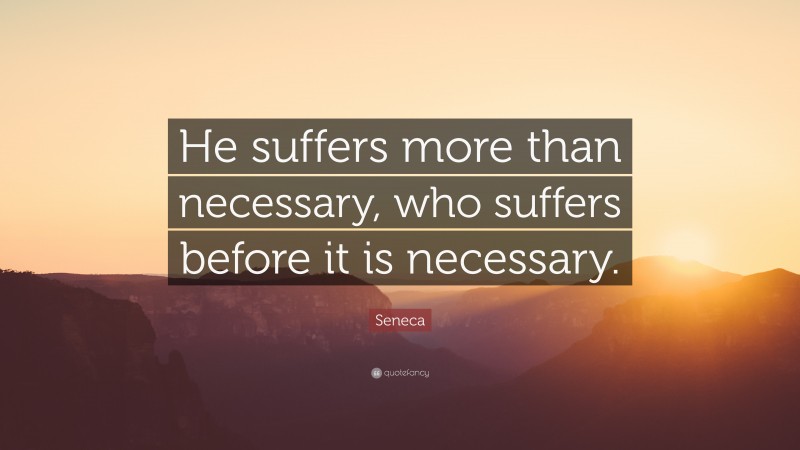 Seneca Quote: “He suffers more than necessary, who suffers before it is necessary.”