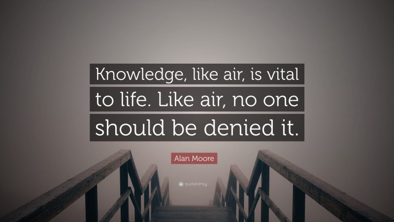 Alan Moore Quote: “Knowledge, like air, is vital to life. Like air, no one should be denied it.”