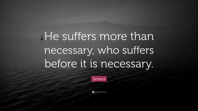 Seneca Quote: “He suffers more than necessary, who suffers before it is necessary.”