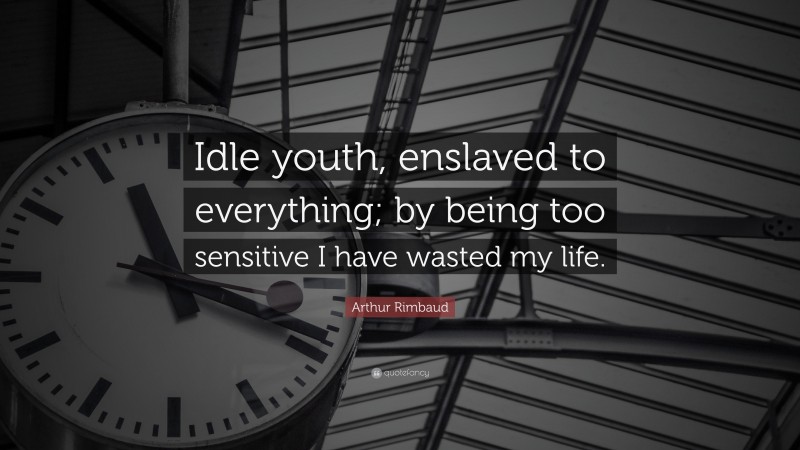 Arthur Rimbaud Quote: “Idle youth, enslaved to everything; by being too sensitive I have wasted my life.”