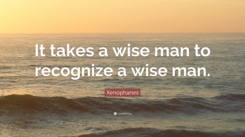 Xenophanes Quote: “It takes a wise man to recognize a wise man.”